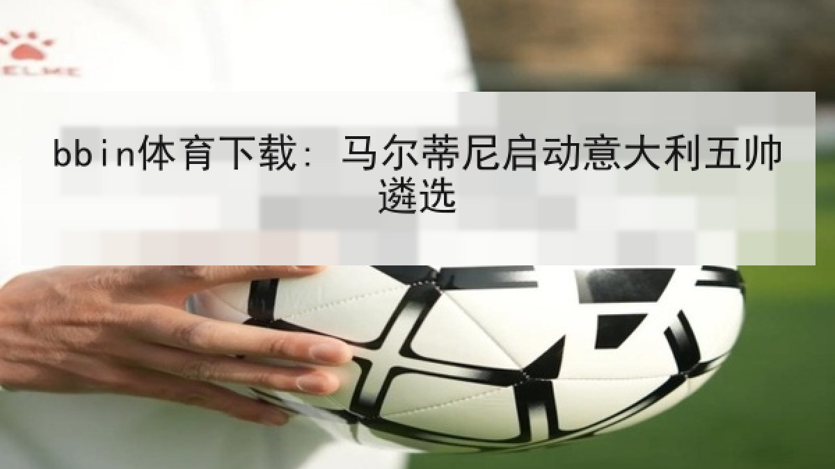 bbin体育下载: 马尔蒂尼启动意大利五帅遴选 bbin体育下载: 马尔蒂尼启动意大利五帅遴选