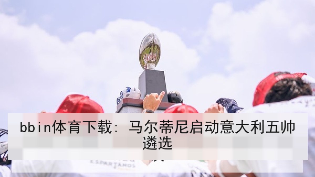 bbin体育下载: 马尔蒂尼启动意大利五帅遴选 bbin体育下载: 马尔蒂尼启动意大利五帅遴选