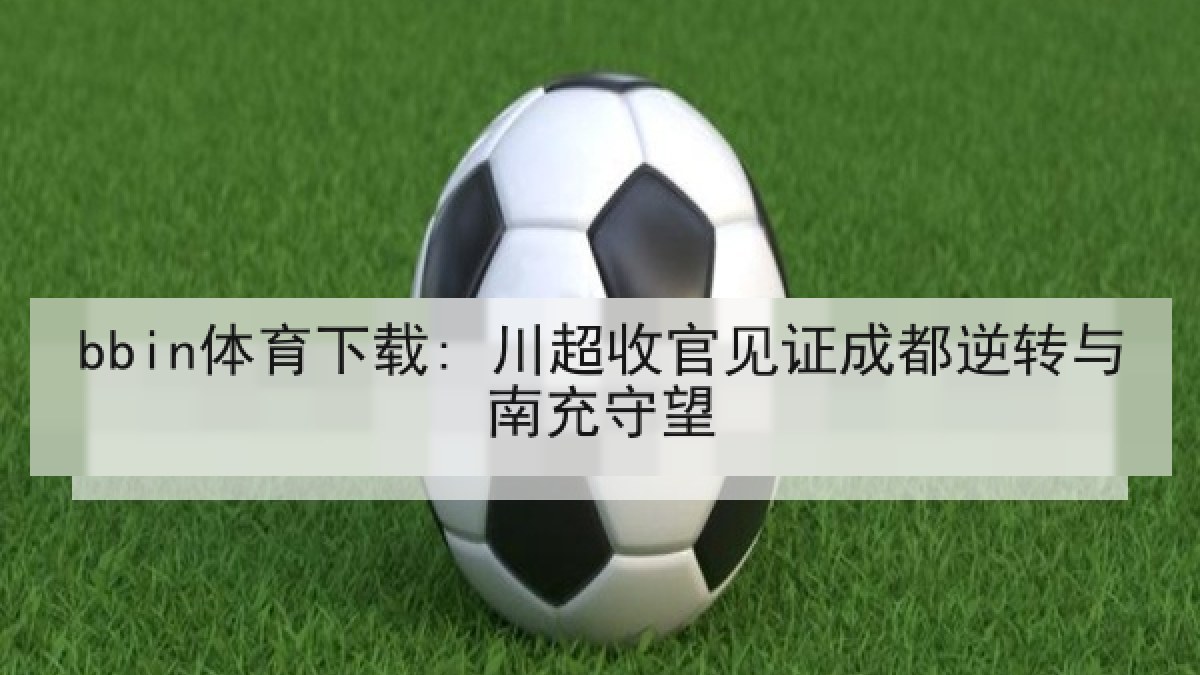 bbin体育下载: 川超收官见证成都逆转与南充守望