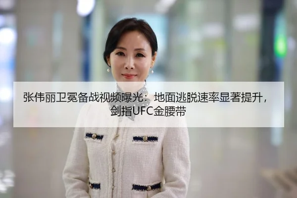 张伟丽卫冕备战视频曝光：地面逃脱速率显著提升，剑指UFC金腰带