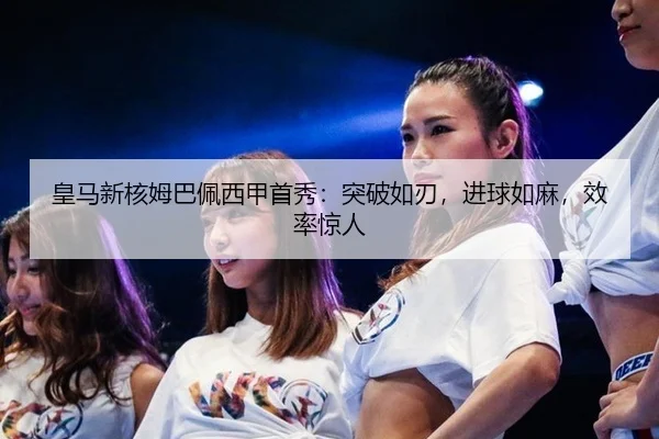 皇马新核姆巴佩西甲首秀：突破如刃，进球如麻，效率惊人