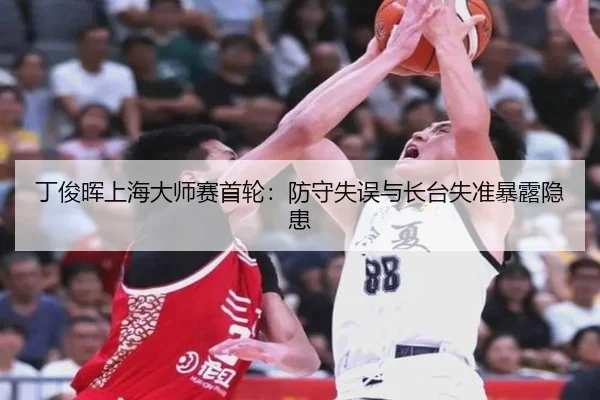 丁俊晖上海大师赛首轮：防守失误与长台失准暴露隐患