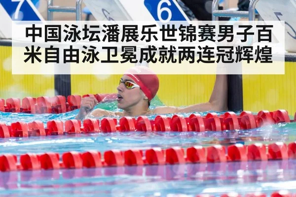 中国泳坛潘展乐世锦赛男子百米自由泳卫冕成就两连冠辉煌