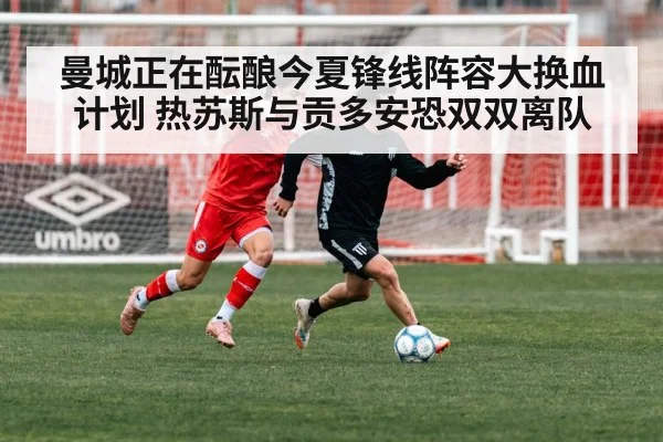曼城正在酝酿今夏锋线阵容大换血计划 热苏斯与贡多安恐双双离队
