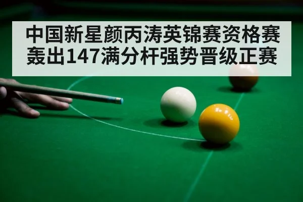 中国新星颜丙涛英锦赛资格赛轰出147满分杆强势晋级正赛