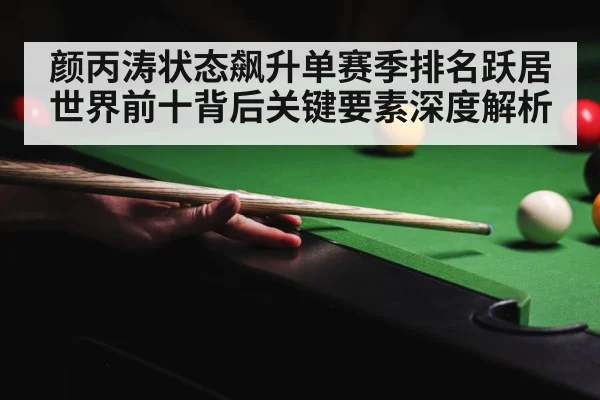 颜丙涛状态飙升单赛季排名跃居世界前十背后关键要素深度解析