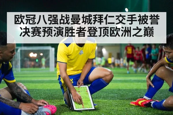 欧冠八强战曼城拜仁交手被誉决赛预演胜者登顶欧洲之巅