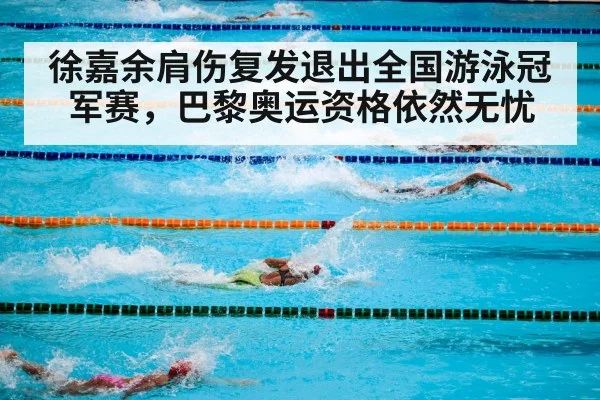 徐嘉余肩伤复发退出全国游泳冠军赛，巴黎奥运资格依然无忧