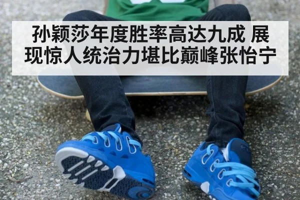 孙颖莎年度胜率高达九成 展现惊人统治力堪比巅峰张怡宁